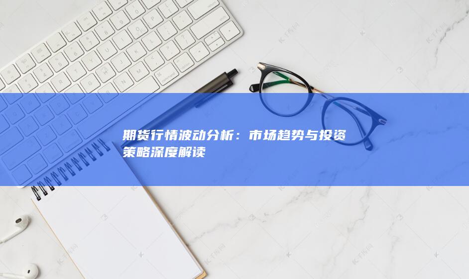 期貨行情波動(dòng)分析：市場(chǎng)趨勢(shì)與投資策略深度解讀